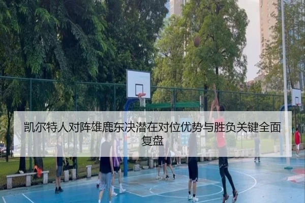 凯尔特人对阵雄鹿东决潜在对位优势与胜负关键全面复盘