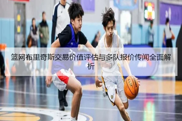 篮网布里奇斯交易价值评估与多队报价传闻全面解析