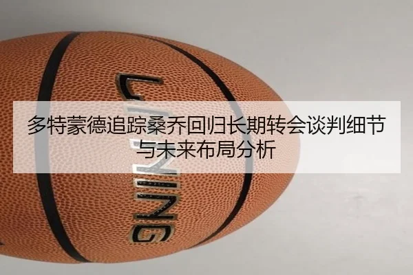 多特蒙德追踪桑乔回归长期转会谈判细节与未来布局分析