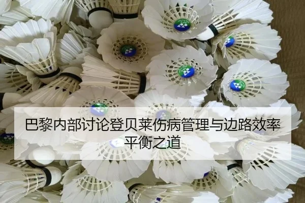 巴黎内部讨论登贝莱伤病管理与边路效率平衡之道