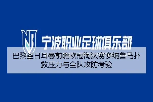 巴黎圣日耳曼前瞻欧冠淘汰赛多纳鲁马扑救压力与全队攻防考验