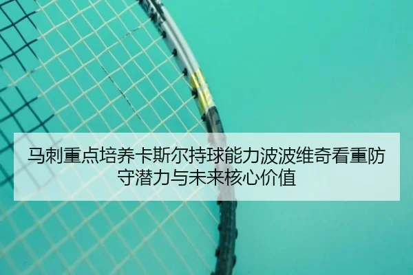 马刺重点培养卡斯尔持球能力波波维奇看重防守潜力与未来核心价值
